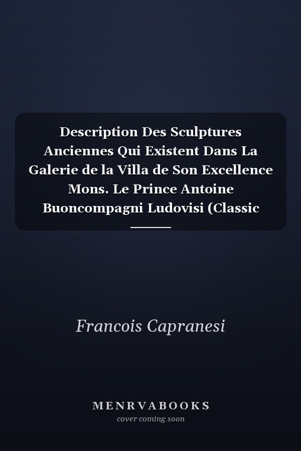 Description Des Sculptures Anciennes Qui Existent Dans La Galerie de la Villa de Son Excellence Mons. Le Prince Antoine Buoncompagni Ludovisi (Classic Reprint)