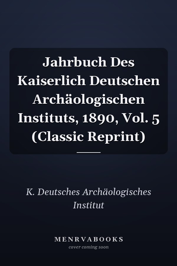 Jahrbuch Des Kaiserlich Deutschen Archäologischen Instituts, 1890, Vol. 5 (Classic Reprint)