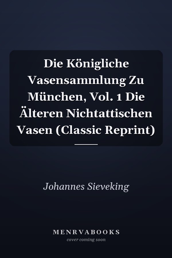 Die Königliche Vasensammlung Zu München, Vol. 1 Die Älteren Nichtattischen Vasen (Classic Reprint)