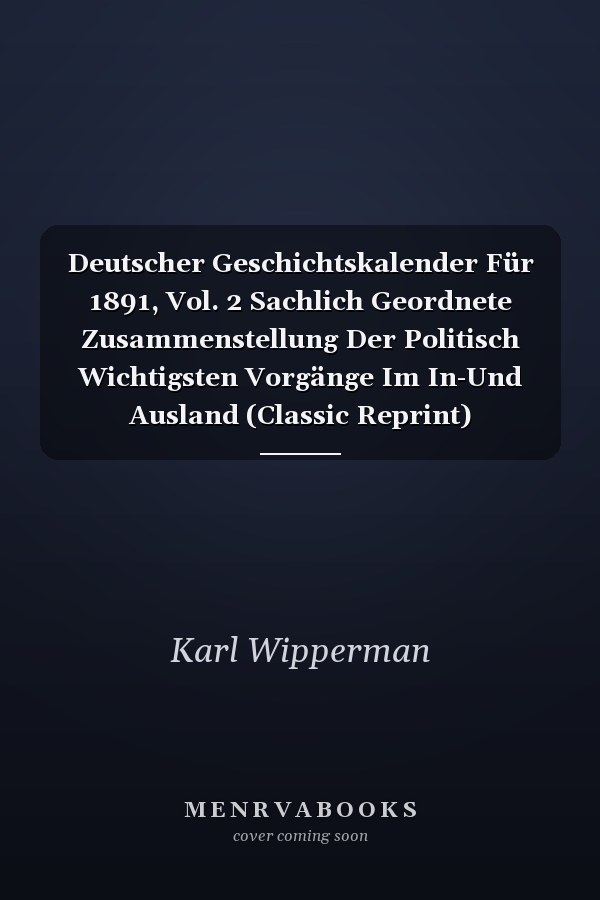 Deutscher Geschichtskalender Für 1891, Vol. 2 Sachlich Geordnete Zusammenstellung Der Politisch Wichtigsten Vorgänge Im In-Und Ausland (Classic Reprint)