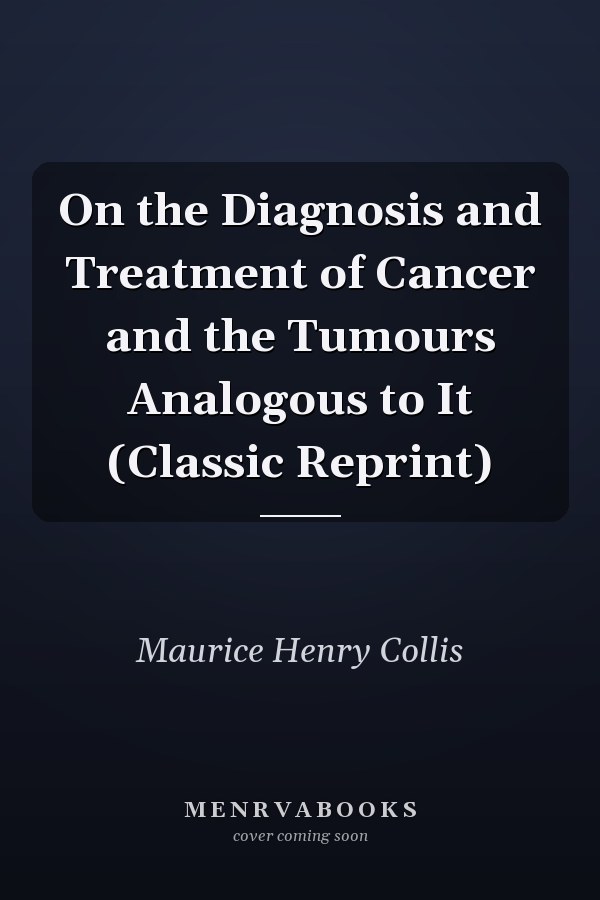 On the Diagnosis and Treatment of Cancer and the Tumours Analogous to It (Classic Reprint)