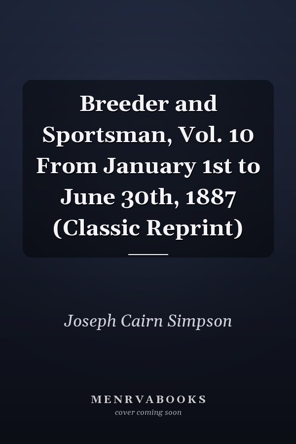 Breeder and Sportsman, Vol. 10 From January 1st to June 30th, 1887 (Classic Reprint)