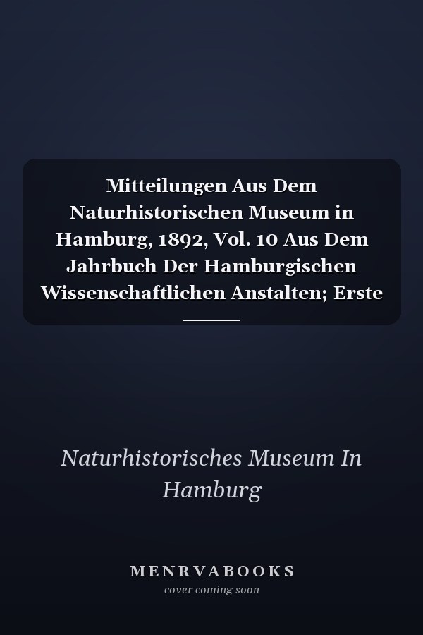 Mitteilungen Aus Dem Naturhistorischen Museum in Hamburg, 1892, Vol. 10 Aus Dem Jahrbuch Der Hamburgischen Wissenschaftlichen Anstalten; Erste Hälfte (Classic Reprint)