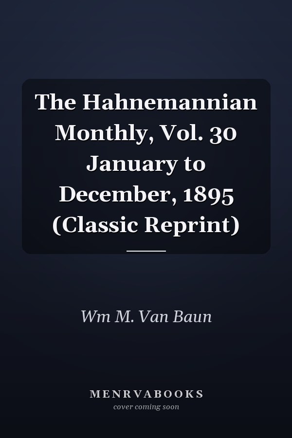 The Hahnemannian Monthly, Vol. 30 January to December, 1895 (Classic Reprint)