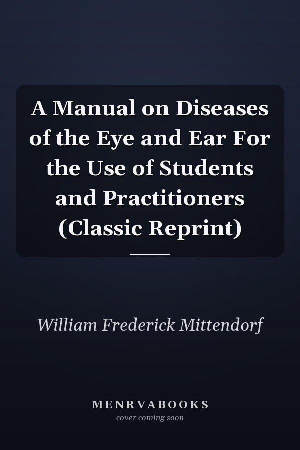 A Manual on Diseases of the Eye and Ear For the Use of Students and Practitioners (Classic Reprint)