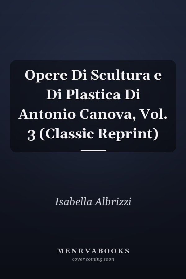 Opere Di Scultura e Di Plastica Di Antonio Canova, Vol. 3 (Classic Reprint)