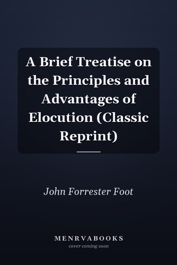 A Brief Treatise on the Principles and Advantages of Elocution (Classic Reprint)