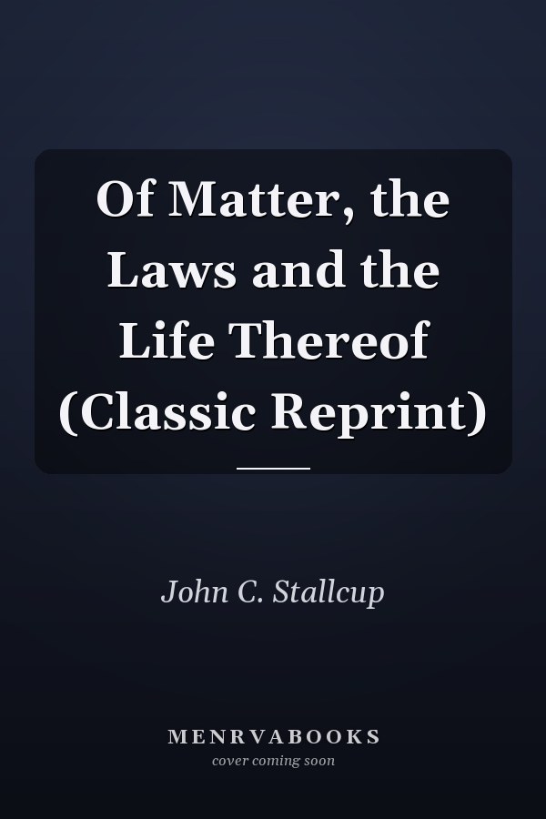 Of Matter, the Laws and the Life Thereof (Classic Reprint)