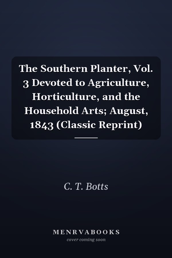 The Southern Planter, Vol. 3 Devoted to Agriculture, Horticulture, and the Household Arts; August, 1843 (Classic Reprint)