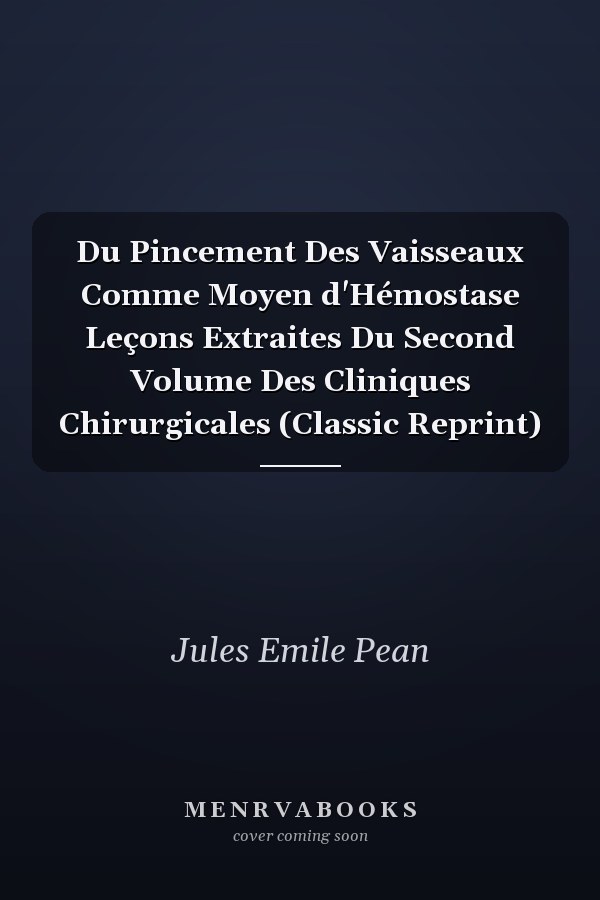 Du Pincement Des Vaisseaux Comme Moyen d'Hémostase Leçons Extraites Du Second Volume Des Cliniques Chirurgicales (Classic Reprint)
