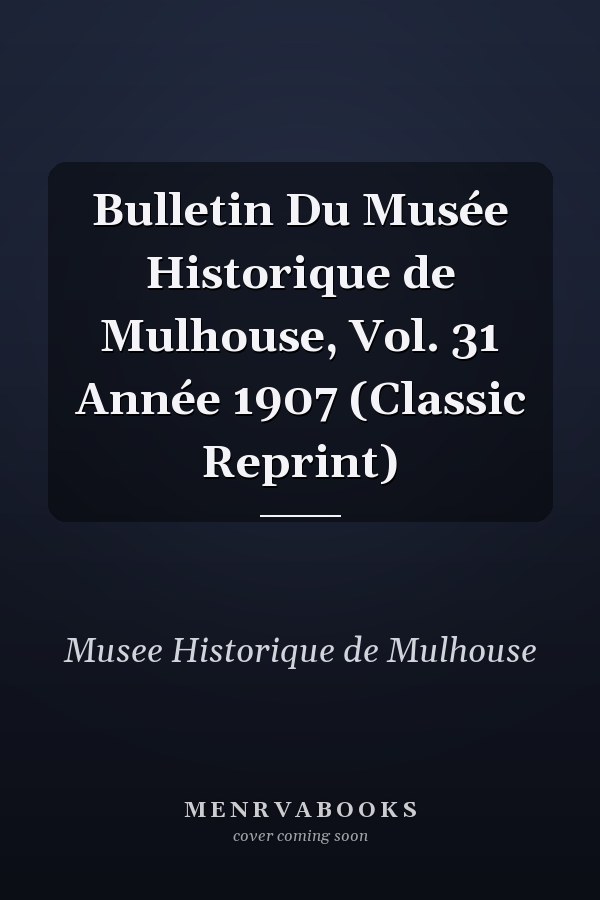 Bulletin Du Musée Historique de Mulhouse, Vol. 31 Année 1907 (Classic Reprint)