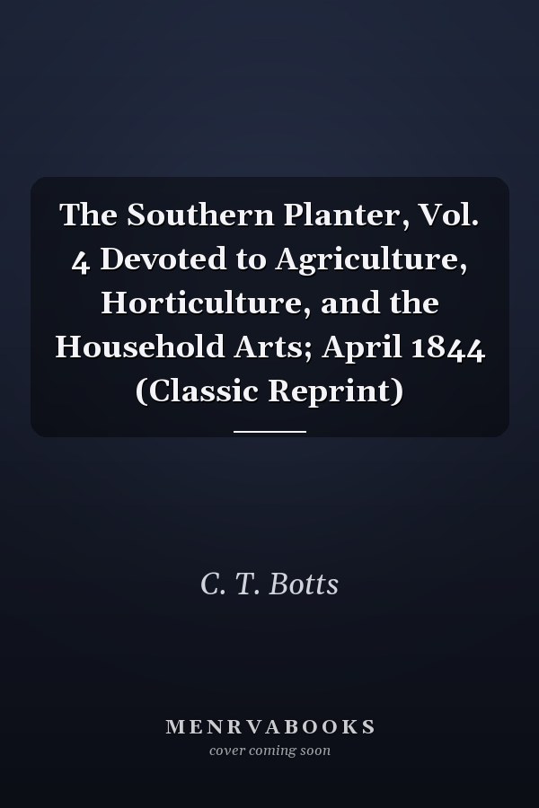 The Southern Planter, Vol. 4 Devoted to Agriculture, Horticulture, and the Household Arts; April 1844 (Classic Reprint)