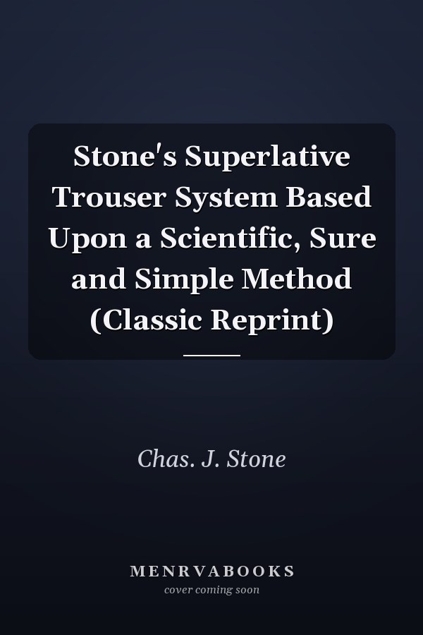 Stone's Superlative Trouser System Based Upon a Scientific, Sure and Simple Method (Classic Reprint)