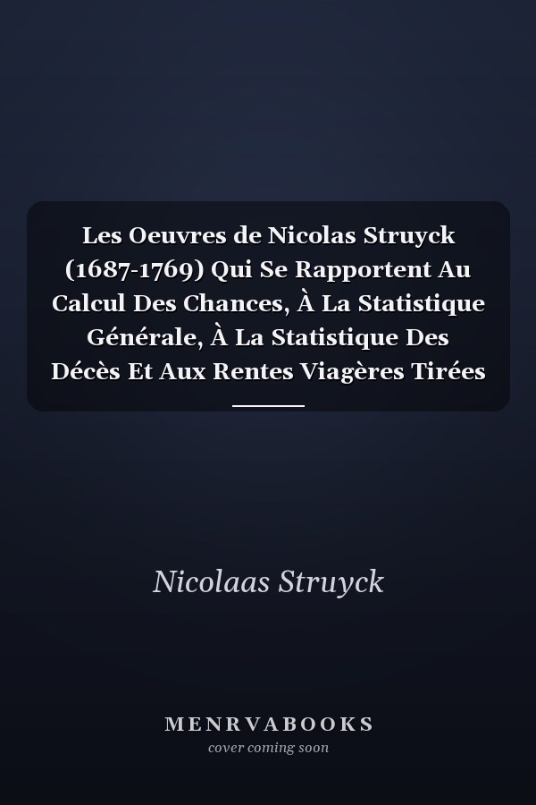 Les Oeuvres de Nicolas Struyck (1687-1769) Qui Se Rapportent Au Calcul Des Chances, À La Statistique Générale, À La Statistique Des Décès Et Aux Rentes Viagères Tirées Des Oeuvres Complètes Et Traduites Du Hollandais (Classic Reprint)