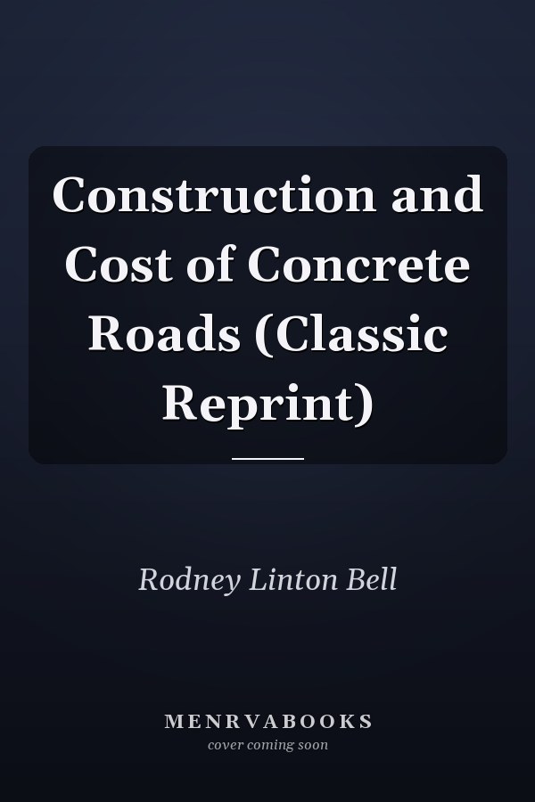 Construction and Cost of Concrete Roads (Classic Reprint)