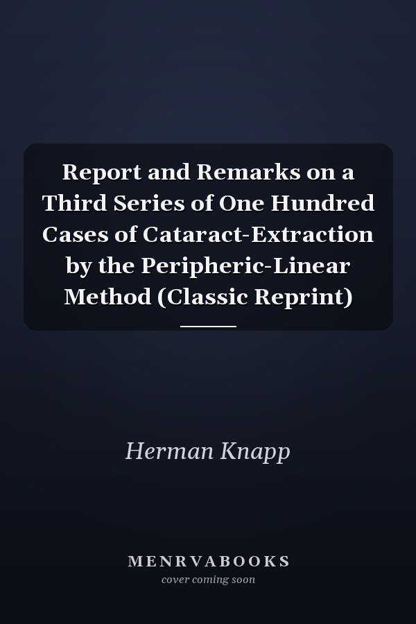 Report and Remarks on a Third Series of One Hundred Cases of Cataract-Extraction by the Peripheric-Linear Method (Classic Reprint)