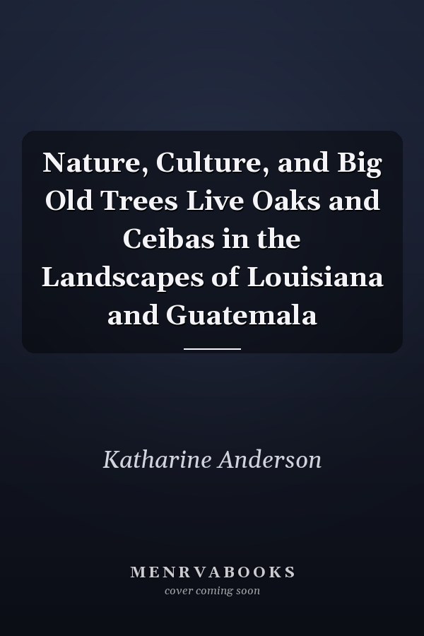 Nature, Culture, and Big Old Trees Live Oaks and Ceibas in the Landscapes of Louisiana and Guatemala