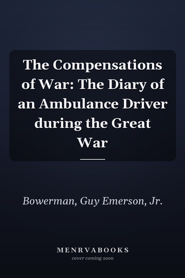 The Compensations of War: The Diary of an Ambulance Driver during the Great War