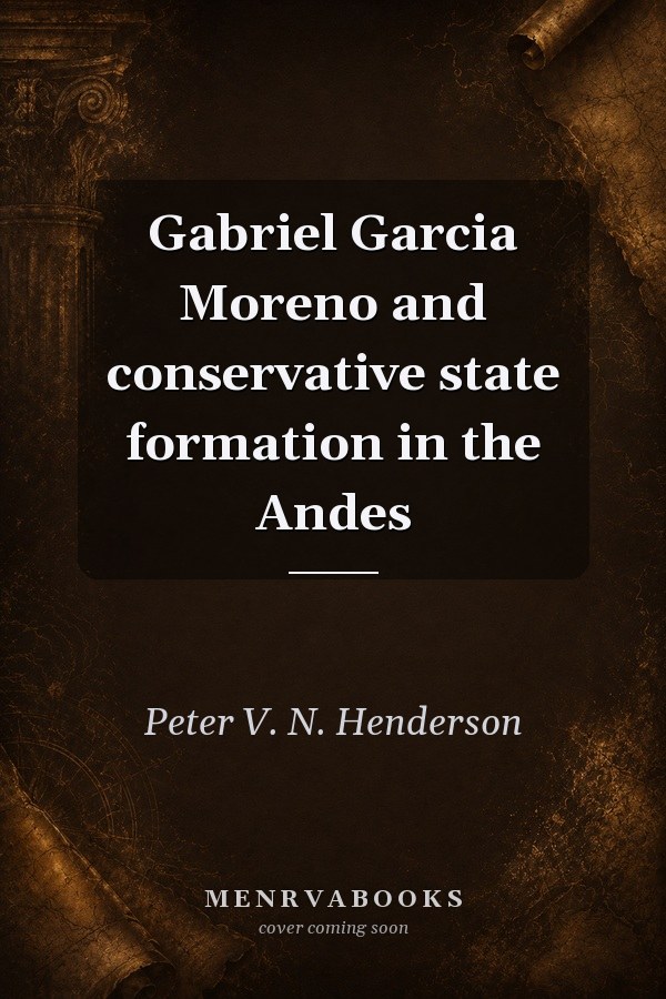 Gabriel Garcia Moreno and conservative state formation in the Andes