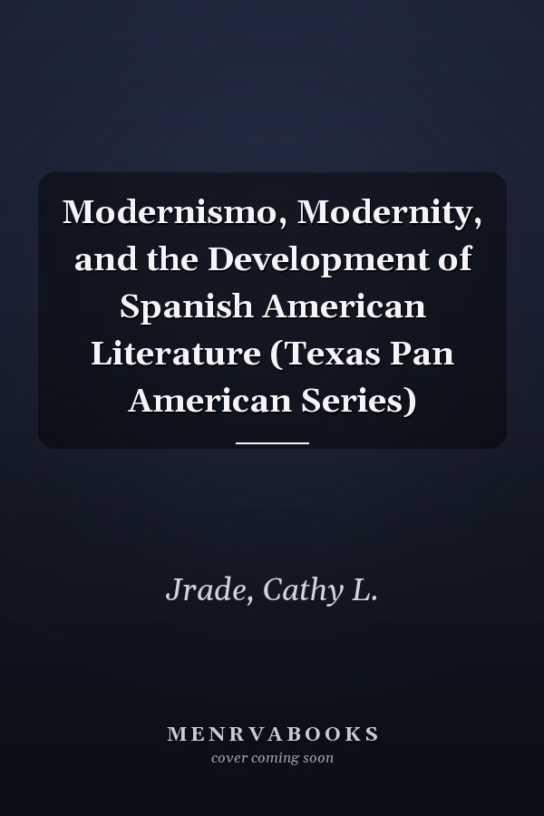 Modernismo, Modernity, and the Development of Spanish American Literature (Texas Pan American Series)