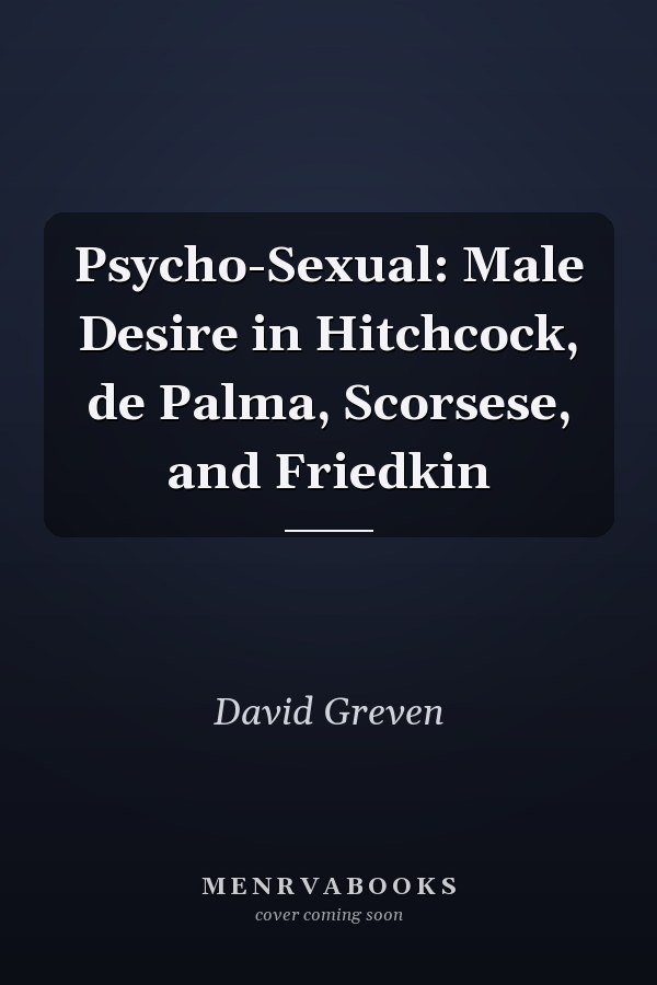 Psycho-Sexual: Male Desire in Hitchcock, de Palma, Scorsese, and Friedkin
