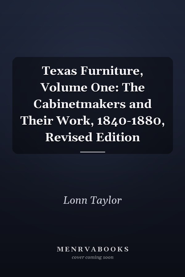 Texas Furniture, Volume One: The Cabinetmakers and Their Work, 1840-1880, Revised Edition