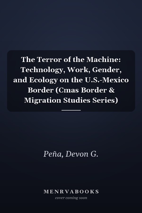 The Terror of the Machine: Technology, Work, Gender, and Ecology on the U.S.-Mexico Border (Cmas Border & Migration Studies Series)
