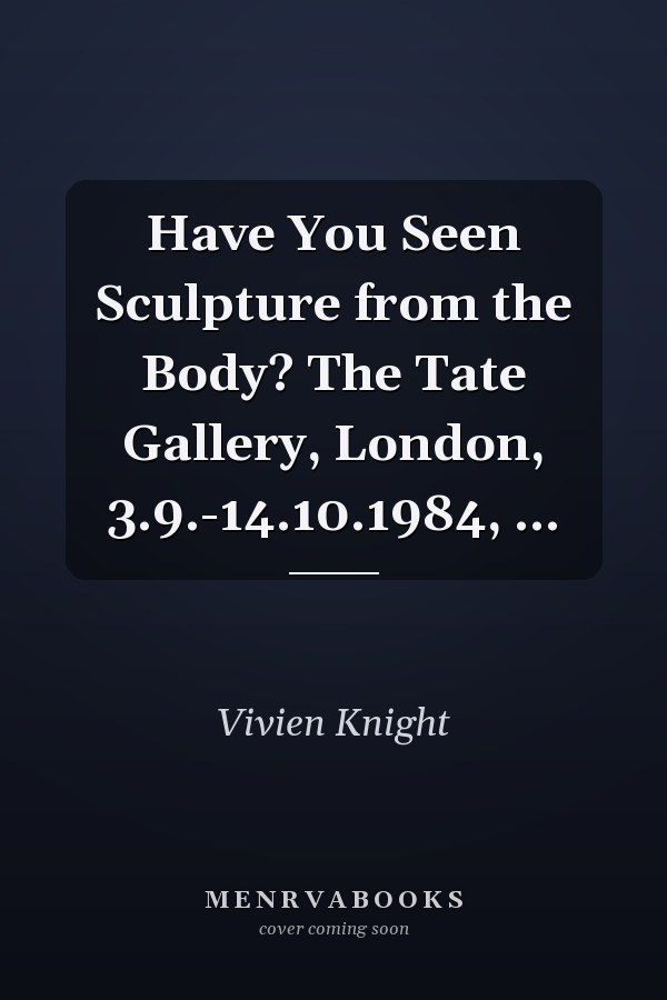 Have You Seen Sculpture from the Body? The Tate Gallery, London, 3.9.-14.10.1984, ...