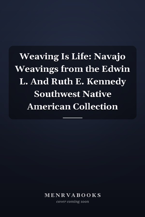 Weaving Is Life: Navajo Weavings from the Edwin L. And Ruth E. Kennedy Southwest Native American Collection