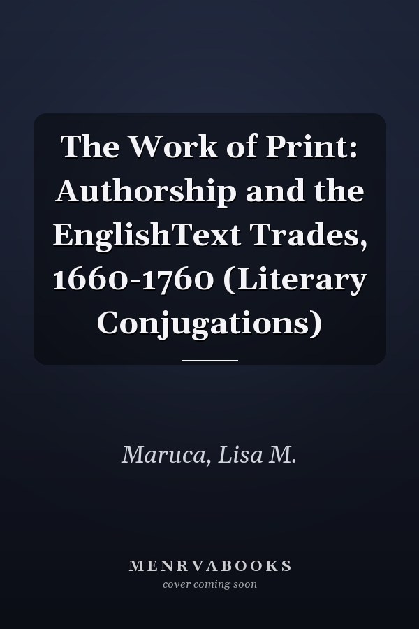 The Work of Print: Authorship and the EnglishText Trades, 1660-1760 (Literary Conjugations)