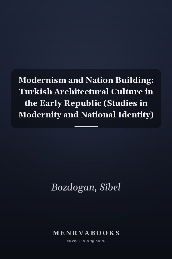 Modernism and Nation Building: Turkish Architectural Culture in the Early Republic (Studies in Modernity and National Identity)