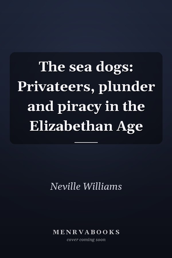 The sea dogs: Privateers, plunder and piracy in the Elizabethan Age