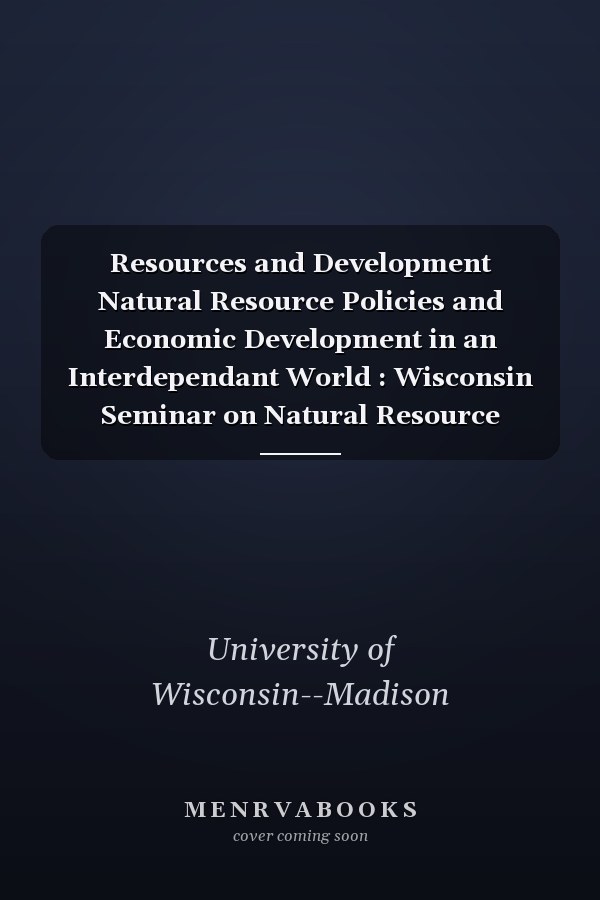Resources and Development Natural Resource Policies and Economic Development in an Interdependant World : Wisconsin Seminar on Natural Resource Policies in Relation to Economic Development and International Co-operation : Papers