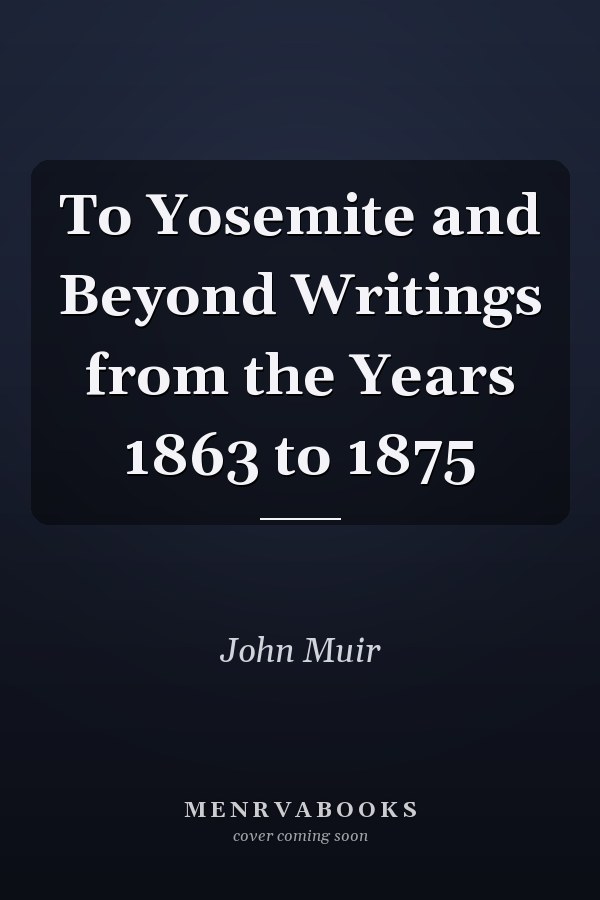 To Yosemite and Beyond Writings from the Years 1863 to 1875