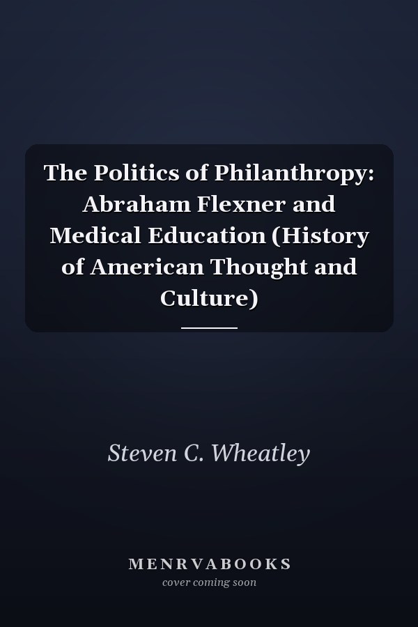 The Politics of Philanthropy: Abraham Flexner and Medical Education (History of American Thought and Culture)