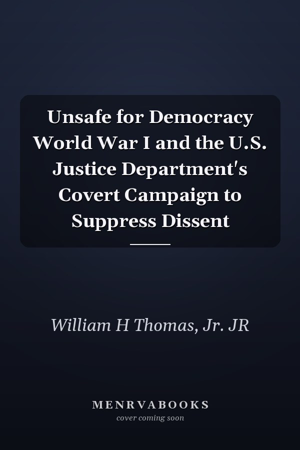 Unsafe for Democracy World War I and the U.S. Justice Department's Covert Campaign to Suppress Dissent