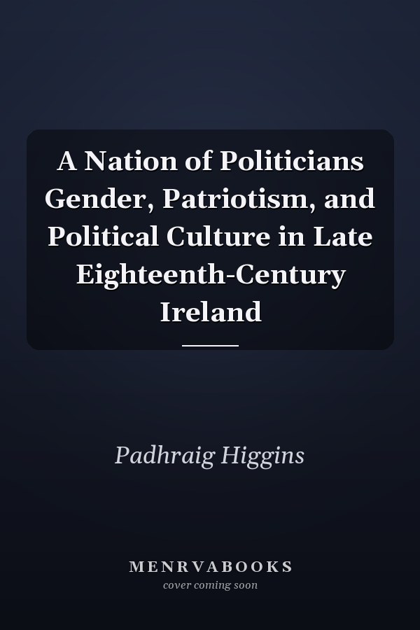 A Nation of Politicians Gender, Patriotism, and Political Culture in Late Eighteenth-Century Ireland