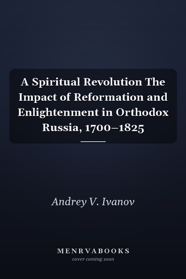 A Spiritual Revolution The Impact of Reformation and Enlightenment in Orthodox Russia, 1700–1825