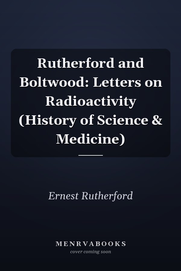 Rutherford and Boltwood: Letters on Radioactivity (History of Science & Medicine)