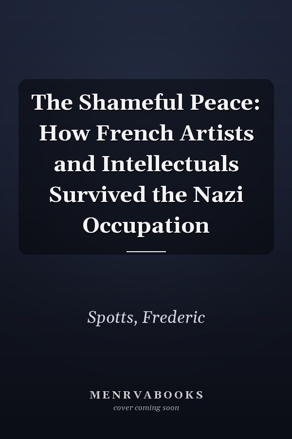 The Shameful Peace: How French Artists and Intellectuals Survived the Nazi Occupation
