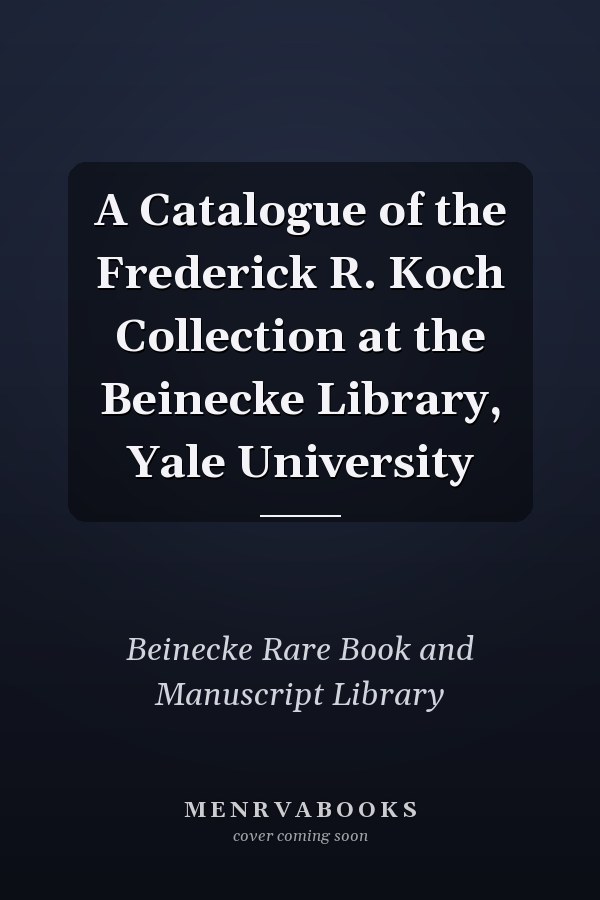 A Catalogue of the Frederick R. Koch Collection at the Beinecke Library, Yale University