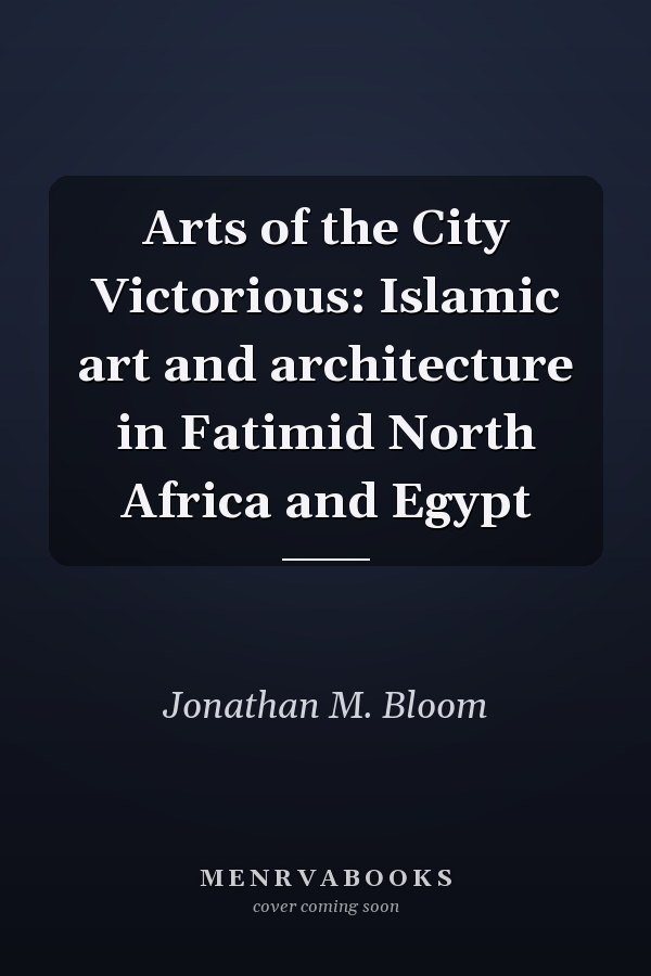 Arts of the City Victorious: Islamic art and architecture in Fatimid North Africa and Egypt