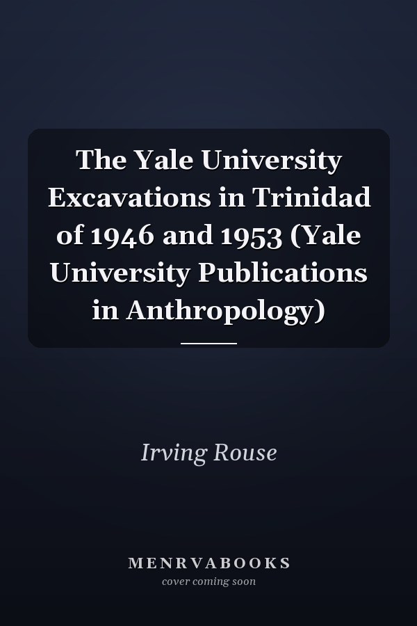 The Yale University Excavations in Trinidad of 1946 and 1953 (Yale University Publications in Anthropology)