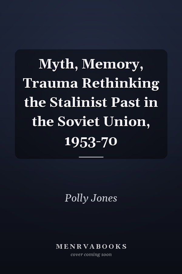 Myth, Memory, Trauma Rethinking the Stalinist Past in the Soviet Union, 1953-70