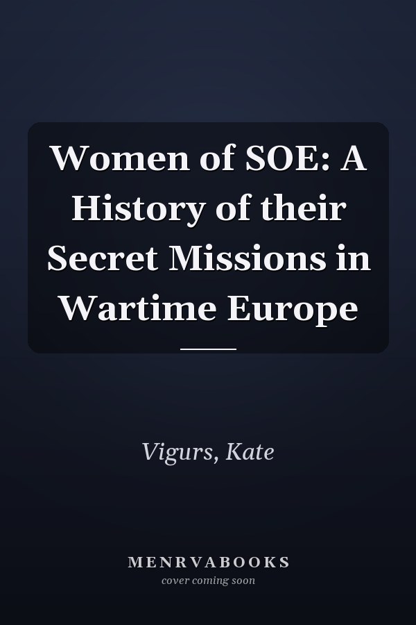 Women of SOE: A History of their Secret Missions in Wartime Europe