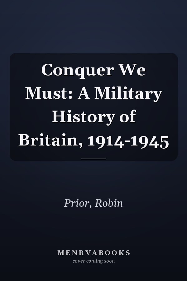 Conquer We Must: A Military History of Britain, 1914-1945