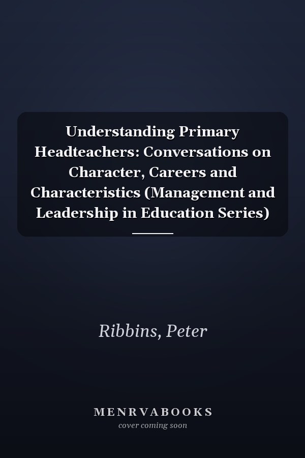 Understanding Primary Headteachers: Conversations on Character, Careers and Characteristics (Management and Leadership in Education Series)