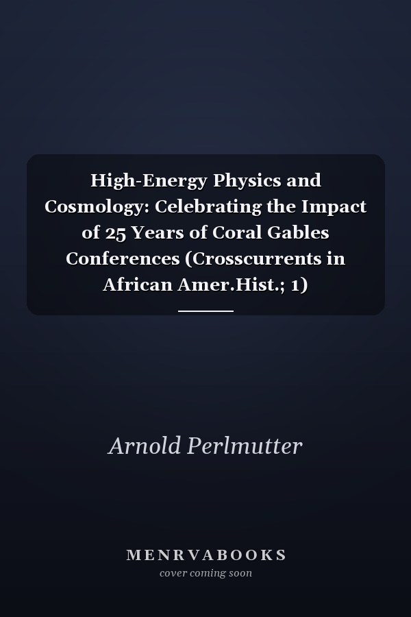 High-Energy Physics and Cosmology: Celebrating the Impact of 25 Years of Coral Gables Conferences (Crosscurrents in African Amer.Hist.; 1)