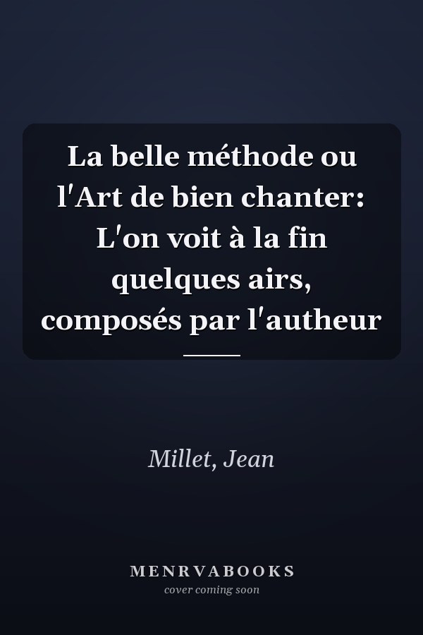La belle méthode ou l'Art de bien chanter: L'on voit à la fin quelques airs, composés par l'autheur