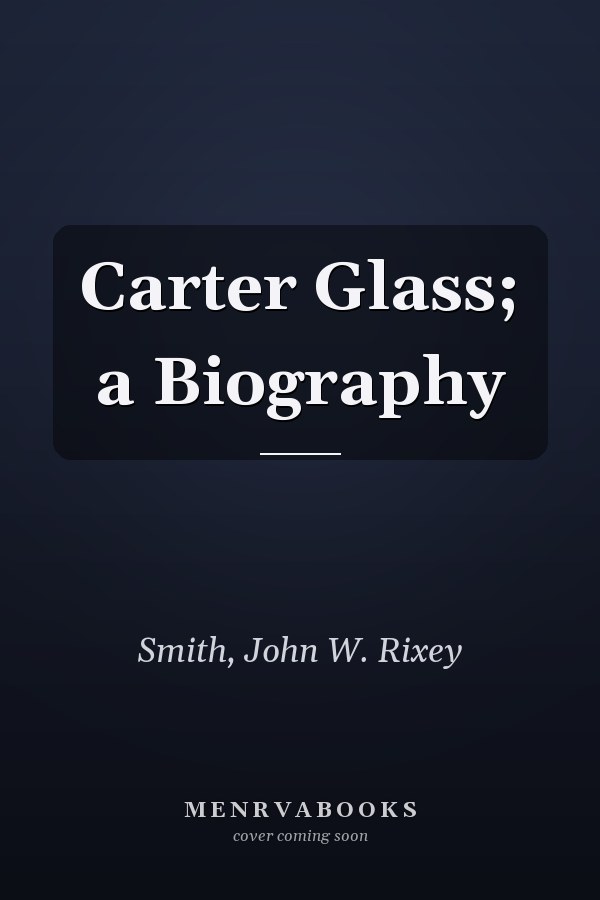 Carter Glass; a Biography